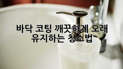 바닥 코팅, 깨끗하게 오래 유지하는 청소법